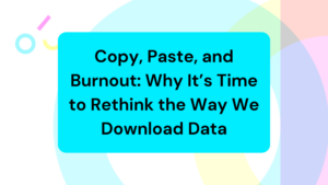 Copy, Paste, and Burnout: Why It's Time to Rethink the Way We Download Data